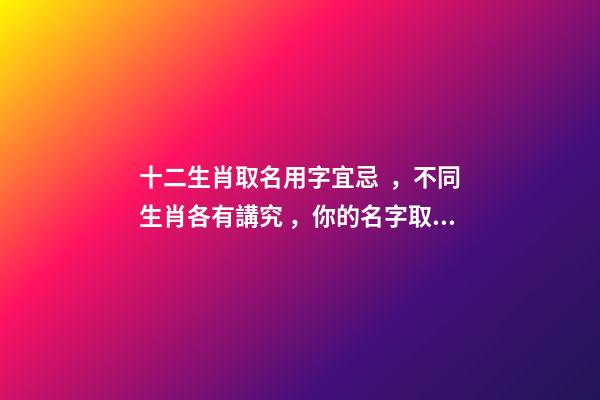 十二生肖取名用字宜忌，不同生肖各有講究，你的名字取對了嗎